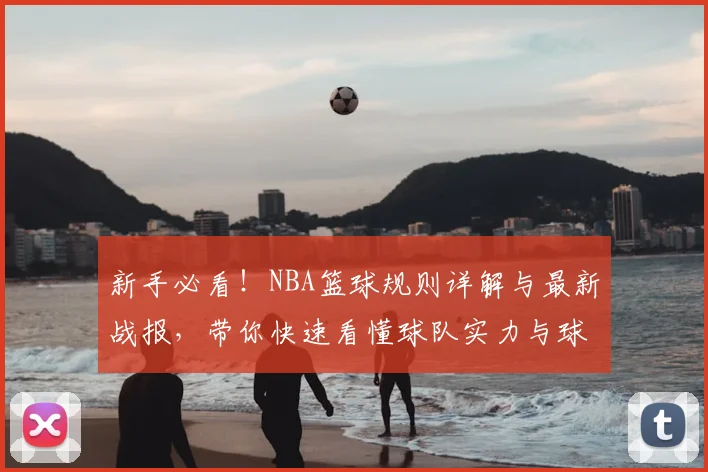 新手必看!NBA篮球规则详解与最新战报,带你快速看懂球队实力与球星传奇