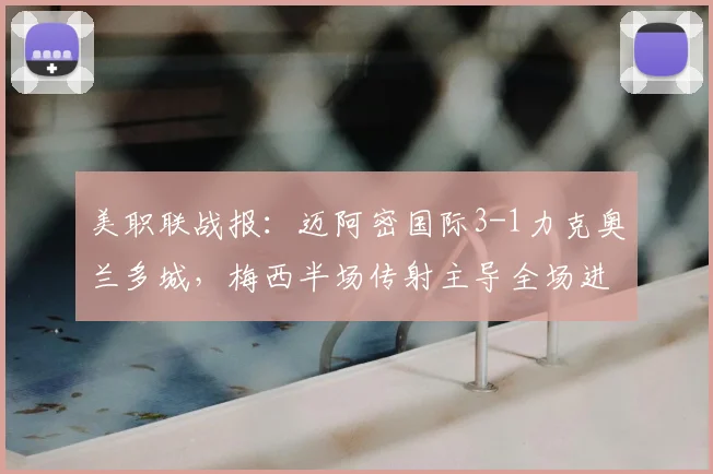 美职联战报:迈阿密国际3-1力克奥兰多城,梅西半场传射主导全场进攻战术解析