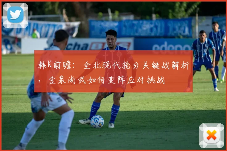 韩K前瞻:全北现代抢分关键战解析,金泉尚武如何变阵应对挑战