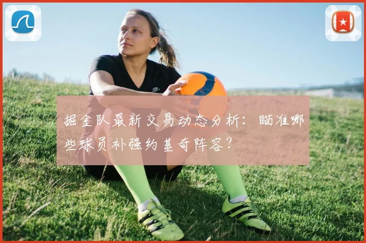 掘金队最新交易动态分析：瞄准哪些球员补强约基奇阵容？