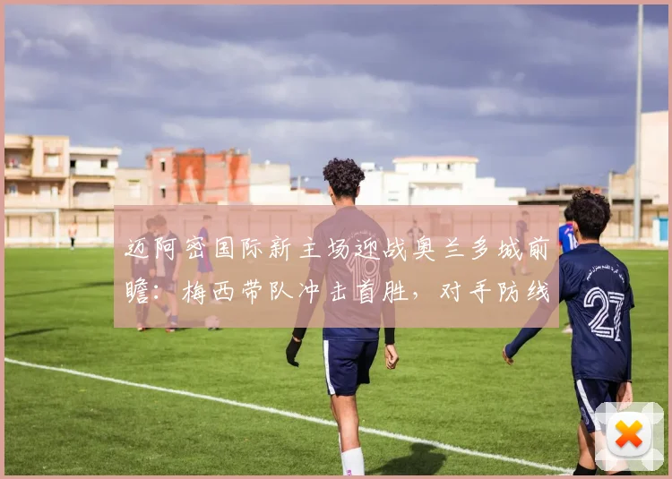 迈阿密国际新主场迎战奥兰多城前瞻：梅西带队冲击首胜，对手防线堪忧