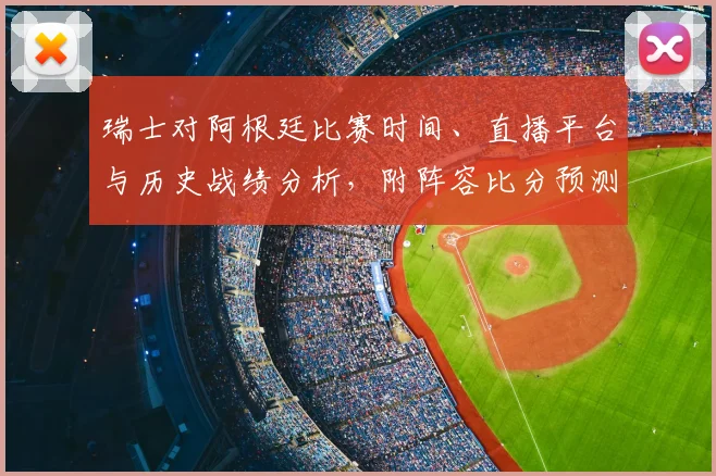 瑞士对阿根廷比赛时间、直播平台与历史战绩分析，附阵容比分预测