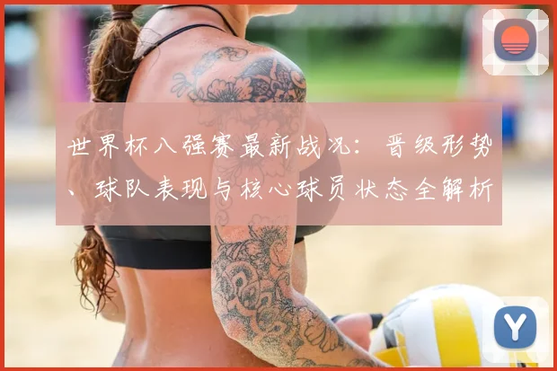 世界杯八强赛最新战况：晋级形势、球队表现与核心球员状态全解析