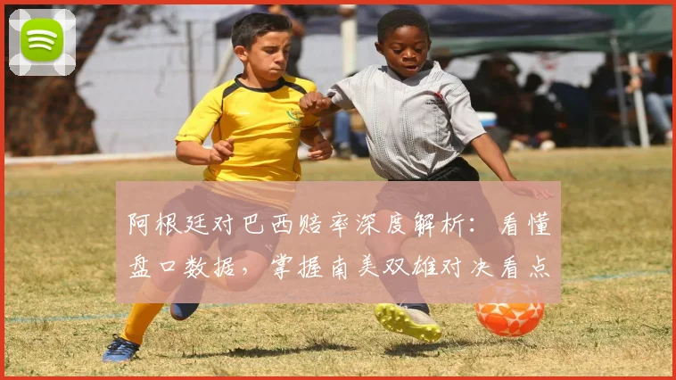 阿根廷对巴西赔率深度解析:看懂盘口数据,掌握南美双雄对决看点