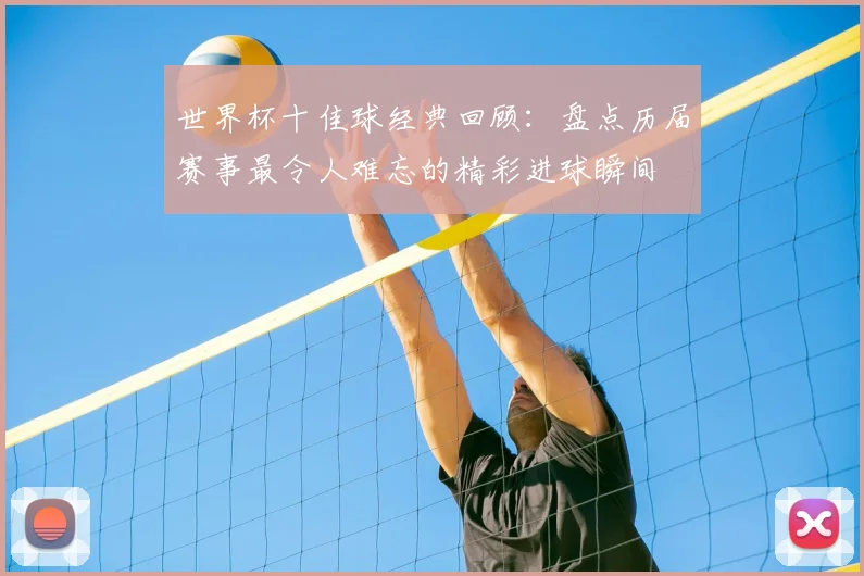 世界杯十佳球经典回顾:盘点历届赛事最令人难忘的精彩进球瞬间