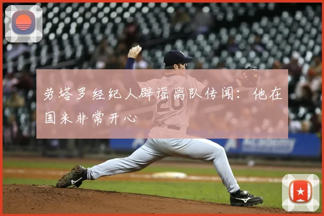 劳塔罗经纪人辟谣离队传闻：他在国米非常开心