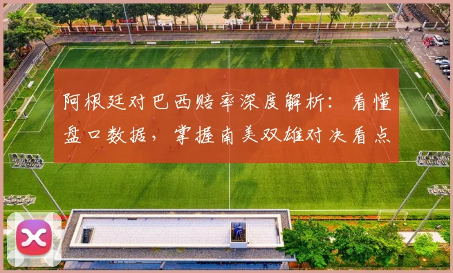 阿根廷对巴西赔率深度解析：看懂盘口数据，掌握南美双雄对决看点