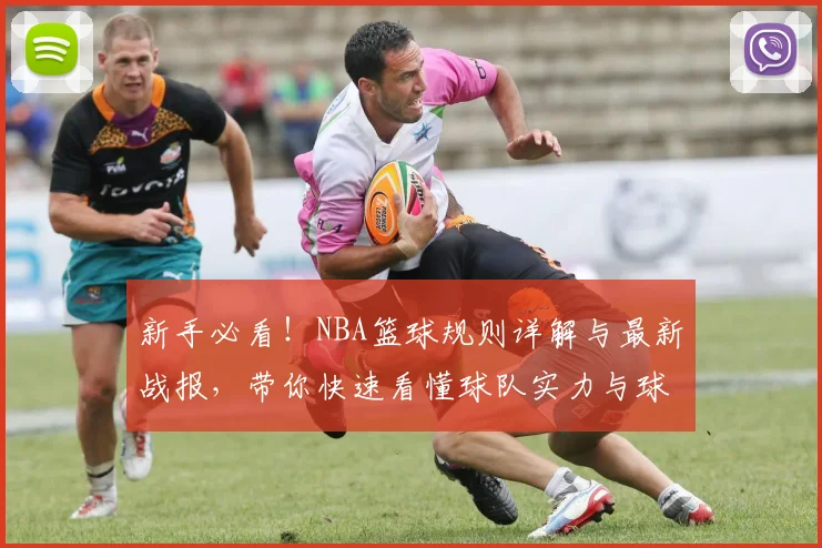新手必看！NBA篮球规则详解与最新战报，带你快速看懂球队实力与球星传奇
