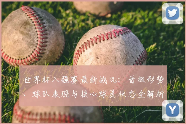 世界杯八强赛最新战况：晋级形势、球队表现与核心球员状态全解析
